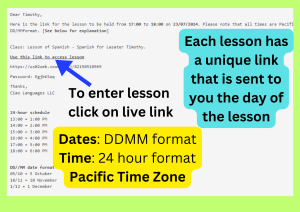 Dear Timothy, Here is the link for the lesson to be held from 17:00 to 18:00 on 23/07/2024. Please note that all times are Pacific Standard Time and are expressed 24-hour schedule. All dates for the DD/MMformat. [See below for explanation] Class: Lesson of Spanish - Spanish for Lasater Timothy. Use this link to access lesson https://us02web.zoom.us/j/82150518969 Password: EgjbKSoq Thanks, Ciao Languages LLC